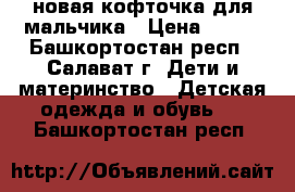 новая кофточка для мальчика › Цена ­ 550 - Башкортостан респ., Салават г. Дети и материнство » Детская одежда и обувь   . Башкортостан респ.